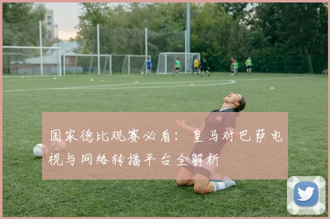国家德比观赛必看：皇马对巴萨电视与网络转播平台全解析