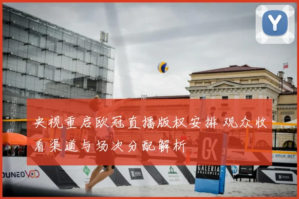 央视重启欧冠直播版权安排 观众收看渠道与场次分配解析