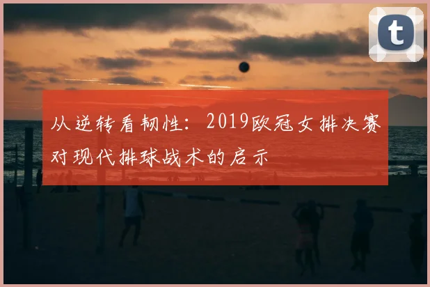 从逆转看韧性：2019欧冠女排决赛对现代排球战术的启示