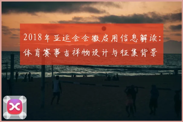 2018年亚运会会徽启用信息解读：体育赛事吉祥物设计与征集背景