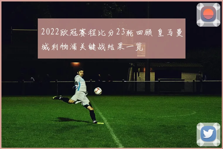 2022欧冠赛程比分23轮回顾 皇马曼城利物浦关键战结果一览