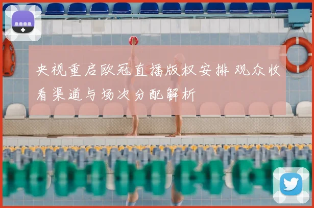 央视重启欧冠直播版权安排 观众收看渠道与场次分配解析