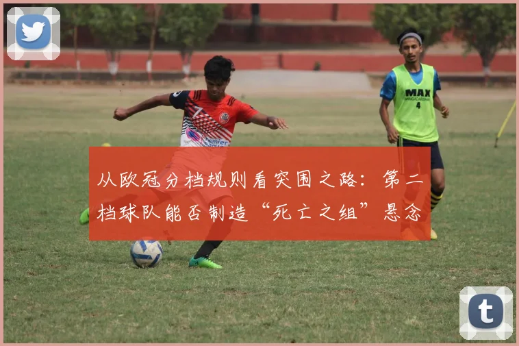 从欧冠分档规则看突围之路：第二档球队能否制造“死亡之组”悬念？