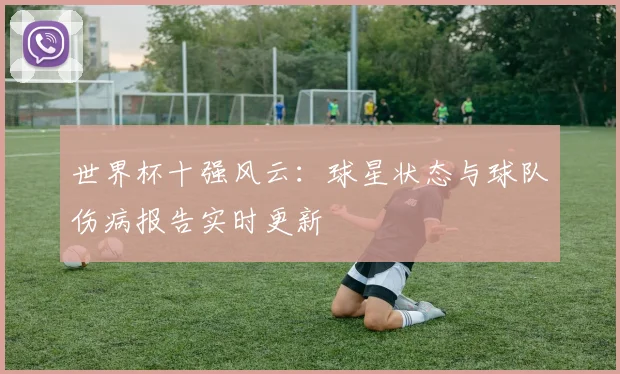 世界杯十强风云：球星状态与球队伤病报告实时更新