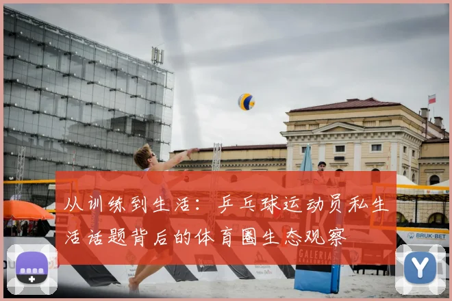 从训练到生活：乒乓球运动员私生活话题背后的体育圈生态观察