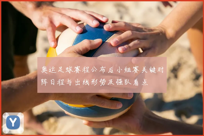奥运足球赛程公布后小组赛关键对阵日程与出线形势及强队看点
