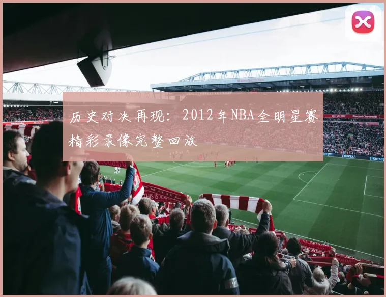 历史对决再现：2012年NBA全明星赛精彩录像完整回放