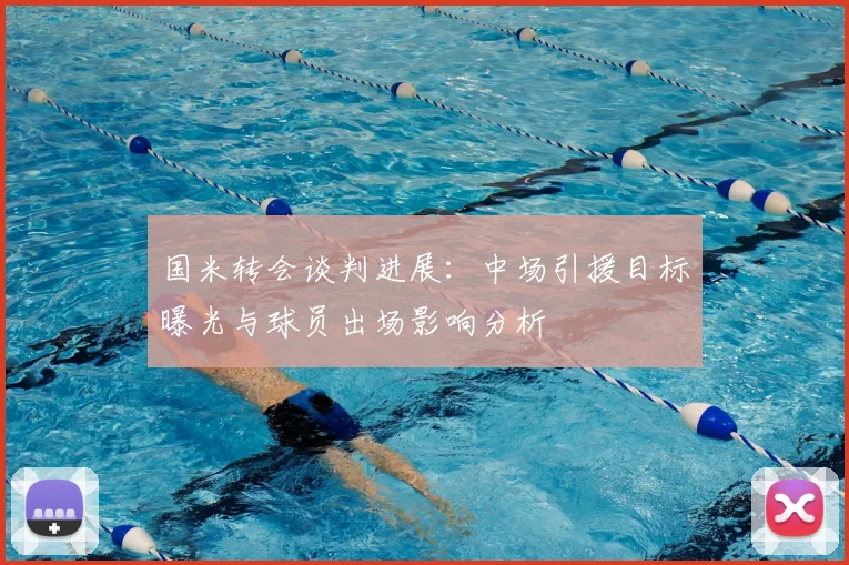 国米转会谈判进展：中场引援目标曝光与球员出场影响分析