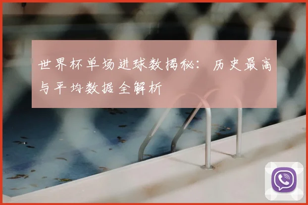 世界杯单场进球数揭秘：历史最高与平均数据全解析