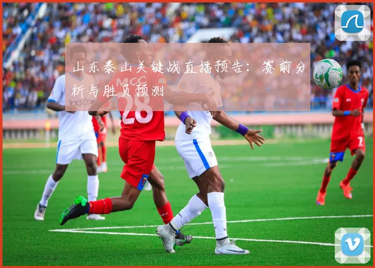 山东泰山关键战直播预告：赛前分析与胜负预测