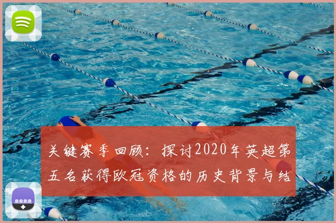 关键赛季回顾：探讨2020年英超第五名获得欧冠资格的历史背景与结果