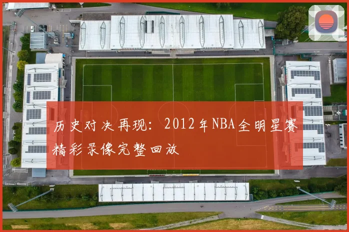 历史对决再现：2012年NBA全明星赛精彩录像完整回放