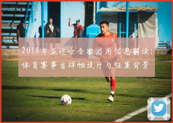 2018年亚运会会徽启用信息解读：体育赛事吉祥物设计与征集背景