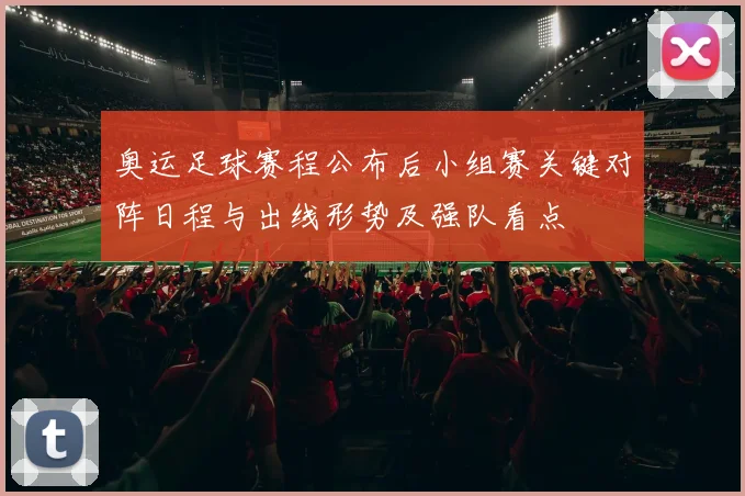 奥运足球赛程公布后小组赛关键对阵日程与出线形势及强队看点