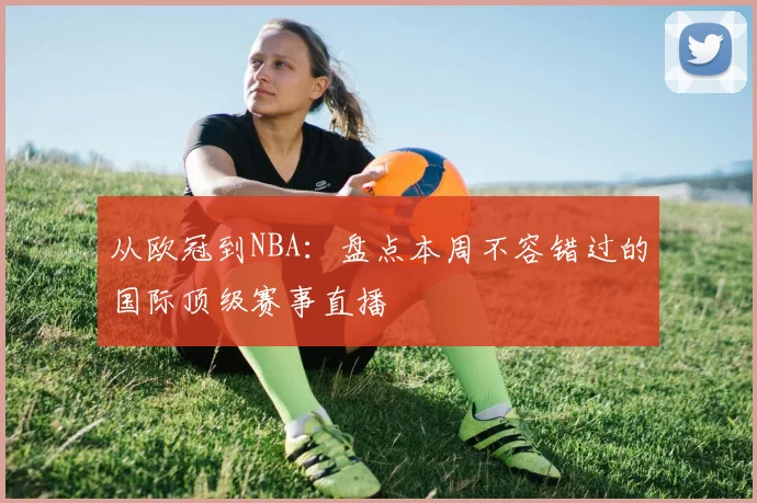 从欧冠到NBA：盘点本周不容错过的国际顶级赛事直播