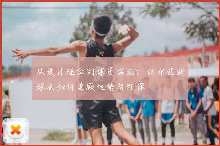 从设计理念到球员实测：切尔西新球衣如何兼顾性能与环保