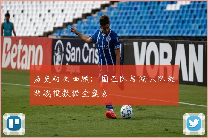 历史对决回顾：国王队与湖人队经典战役数据全盘点