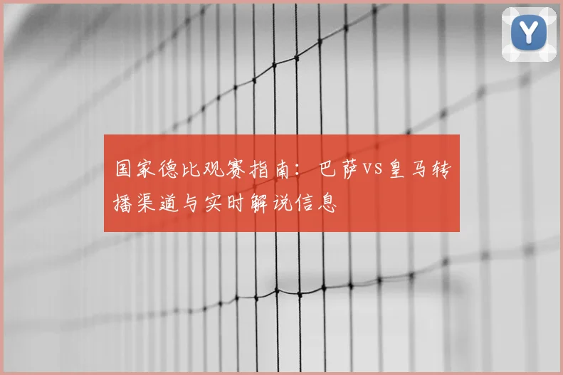 国家德比观赛指南：巴萨vs皇马转播渠道与实时解说信息