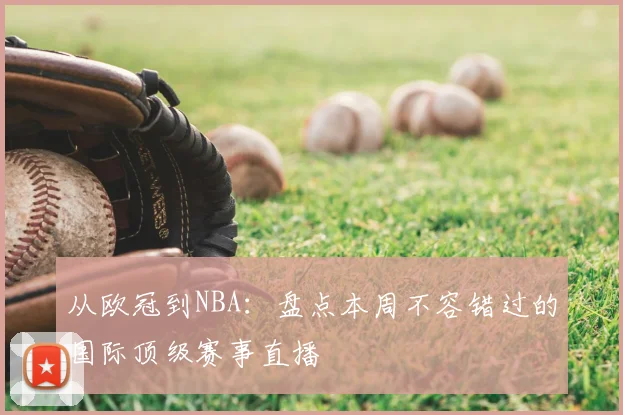 从欧冠到NBA：盘点本周不容错过的国际顶级赛事直播